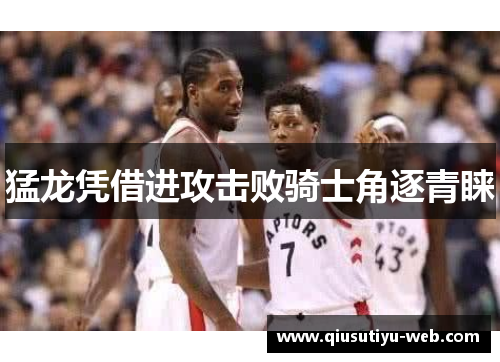 猛龙凭借进攻击败骑士角逐青睐
