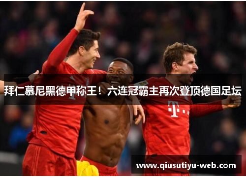 拜仁慕尼黑德甲称王！六连冠霸主再次登顶德国足坛