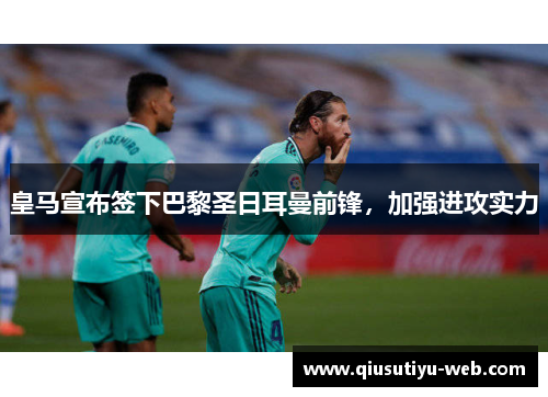 皇马宣布签下巴黎圣日耳曼前锋，加强进攻实力