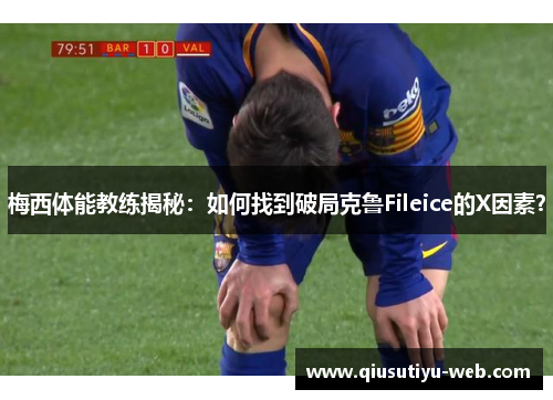 梅西体能教练揭秘：如何找到破局克鲁Fileice的X因素？