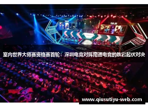 室内世界大师赛资格赛首轮：深圳电竞对阵南通电竞的跌宕起伏对决